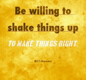 Be willing to shake things up... Best life & Motivation quote