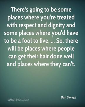 There's going to be some places where you're treated with respect and ...