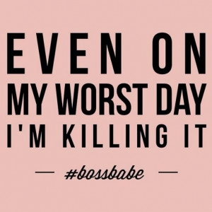 Even on my worst day I'm killing it #bossbabe