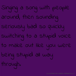 Singing a song with people around, then sounding seriously bad so ...