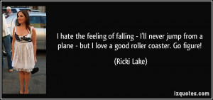 ... plane - but I love a good roller coaster. Go figure! - Ricki Lake