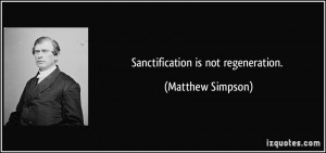 Sanctification is not regeneration. - Matthew Simpson