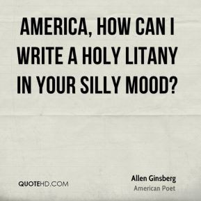 ... , how can I write a holy litany in your silly mood? - Allen Ginsberg