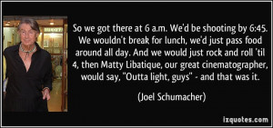 there at 6 a.m. We'd be shooting by 6:45. We wouldn't break for lunch ...