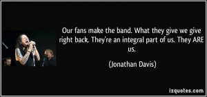 Our fans make the band. What they give we give right back. They're an ...