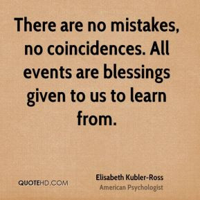 There are no mistakes, no coincidences. All events are blessings given ...