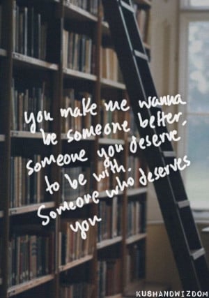 You make me wanna be someone better...