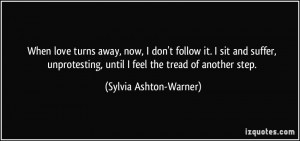 When love turns away, now, I don't follow it. I sit and suffer ...