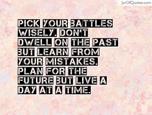 battles wisely. Don't dwell on the past but learn from your mistakes ...