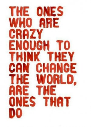 The ones who are crazy enough to think they can change the world, are ...