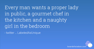 Every man wants a proper lady in public, a gourmet chef in the kitchen ...