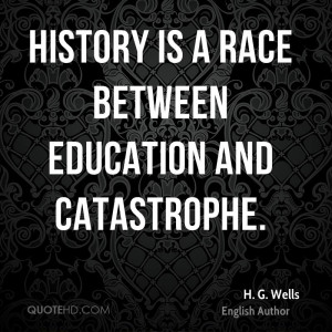 History is a race between education and catastrophe.