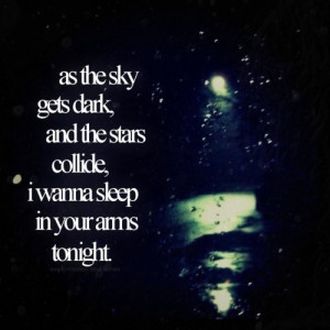 ... gets dark, and the stars collide, i wanna sleep in your arms tonight