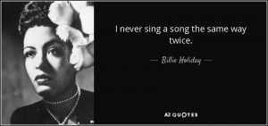 never sing a song the same way twice. - Billie Holiday