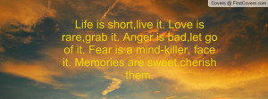 Life is short,live it. Love is rare,grab it. Anger is bad,let go of it ...
