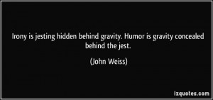 Irony is jesting hidden behind gravity. Humor is gravity concealed ...