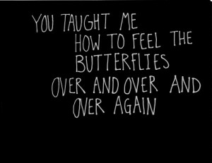 You taught me how to feel the butterflies over and over and over again ...