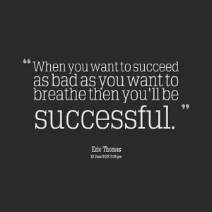 ... you want to succeed as bad as you want to succeed then you will be