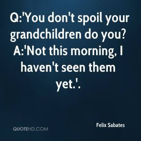 Felix Sabates - Q:'You don't spoil your grandchildren do you? A:'Not ...