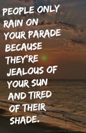 People only rain on your parade because they're jealous of your sun ...