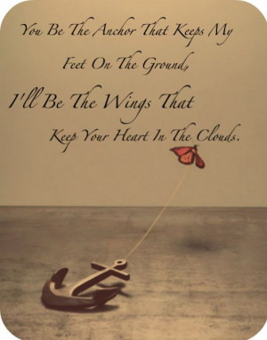 You Be The Anchor That Keeps My Feet On The Ground. I'll Be The Wings ...