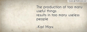 ... too many useful things results in too many useless people -Karl Marx