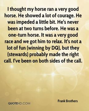 Frank Brothers - I thought my horse ran a very good horse. He showed a ...