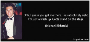 ... just a wash up. Gotta stand on the stage. - Michael Richards