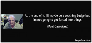 ... badge but I'm not going to get forced into things. - Paul Gascoigne