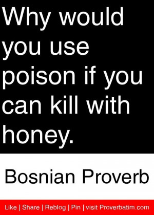 ... poison if you can kill with honey. - Bosnian Proverb #proverbs #quotes
