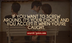 If you want to screw around, it's your choice and you accept it when ...