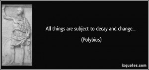 All things are subject to decay and change... - Polybius