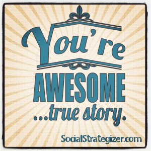 You’re Awesome, true story.” ~ Social Strategizer