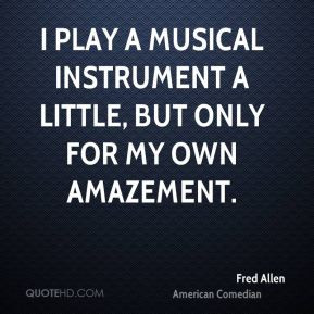 Fred Allen - I play a musical instrument a little, but only for my own ...