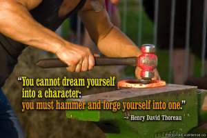 ... you must hammer and forge yourself into one.” ~ Henry David Thoreau
