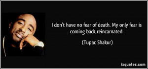 ... no fear of death. My only fear is coming back reincarnated. - Tupac