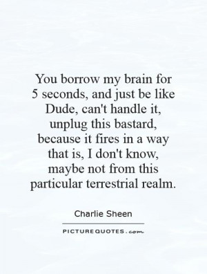You borrow my brain for 5 seconds, and just be like Dude, can't handle ...