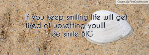 If you keep smiling life will get tired of upsetting you!!! So smile ...