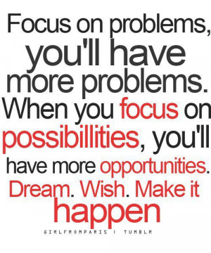 Focus on problems, you'll have more problems.