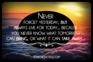 Never forget yesterday, but always live for today… Because you never ...