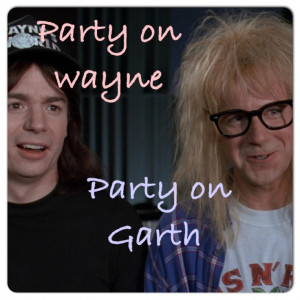 Party on Wayne party on Garth - Wayne's world