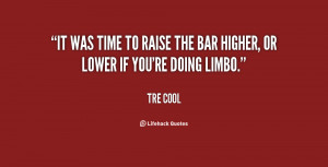 It was time to raise the bar higher, or lower if you're doing limbo ...