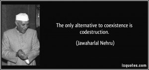 The only alternative to coexistence is codestruction. - Jawaharlal ...