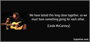 ... , so we must have something going for each other. - Linda McCartney