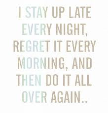 Stay Up Late Every Night,Regret It Every Morning,And Then Do It All ...