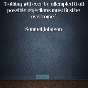 ... if all possible objections must first be overcome.” Samuel Johnson