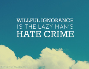 Willful ignorance is the lazy man's hate crime