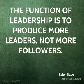 Ralph Nader - The function of leadership is to produce more leaders ...