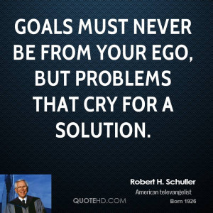 Goals must never be from your ego, but problems that cry for a ...