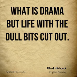 What is drama but life with the dull bits cut out.